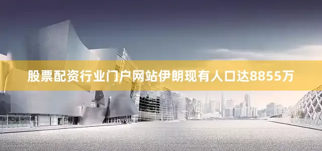 股票配资行业门户网站伊朗现有人口达8855万