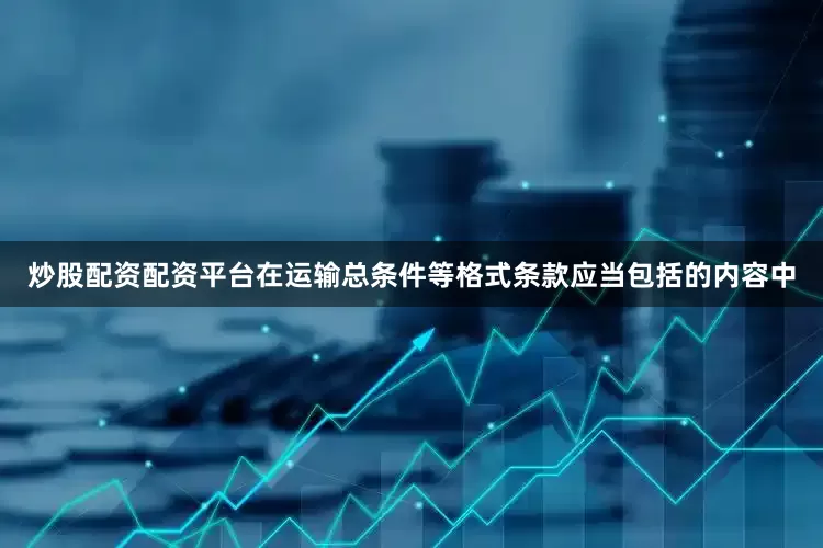 炒股配资配资平台在运输总条件等格式条款应当包括的内容中
