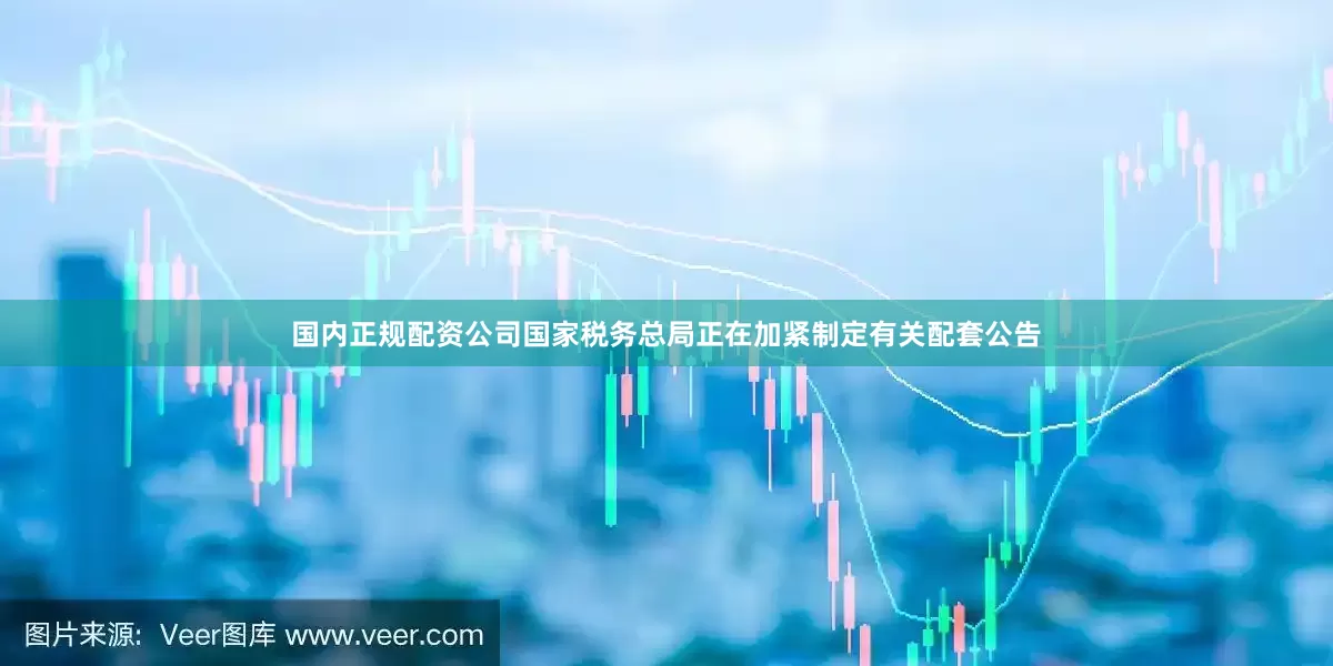 国内正规配资公司国家税务总局正在加紧制定有关配套公告