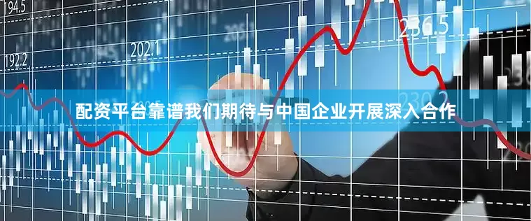 配资平台靠谱我们期待与中国企业开展深入合作