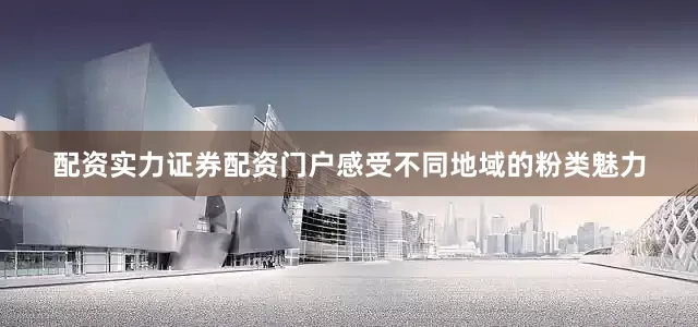 配资实力证券配资门户感受不同地域的粉类魅力