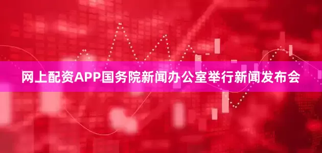 网上配资APP国务院新闻办公室举行新闻发布会
