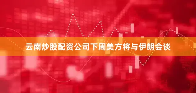 云南炒股配资公司下周美方将与伊朗会谈