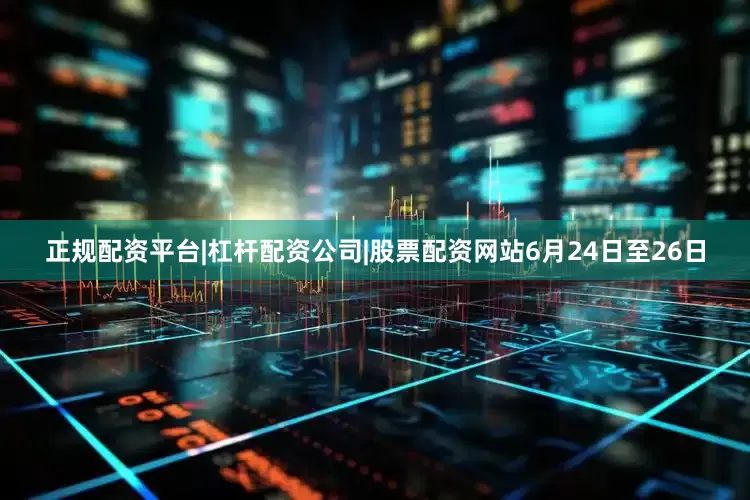 正规配资平台|杠杆配资公司|股票配资网站　　6月24日至26日