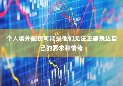 个人场外配资可能是他们无法正确表达自己的需求和情绪