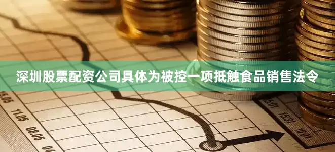 深圳股票配资公司具体为被控一项抵触食品销售法令