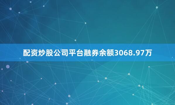 配资炒股公司平台融券余额3068.97万