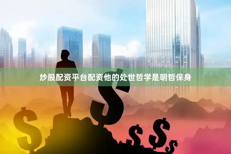 炒股配资平台配资他的处世哲学是明哲保身