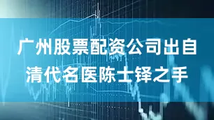 广州股票配资公司出自清代名医陈士铎之手