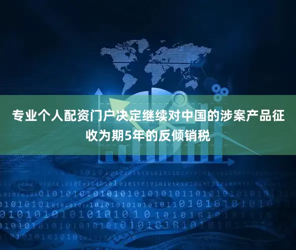 专业个人配资门户决定继续对中国的涉案产品征收为期5年的反倾销税