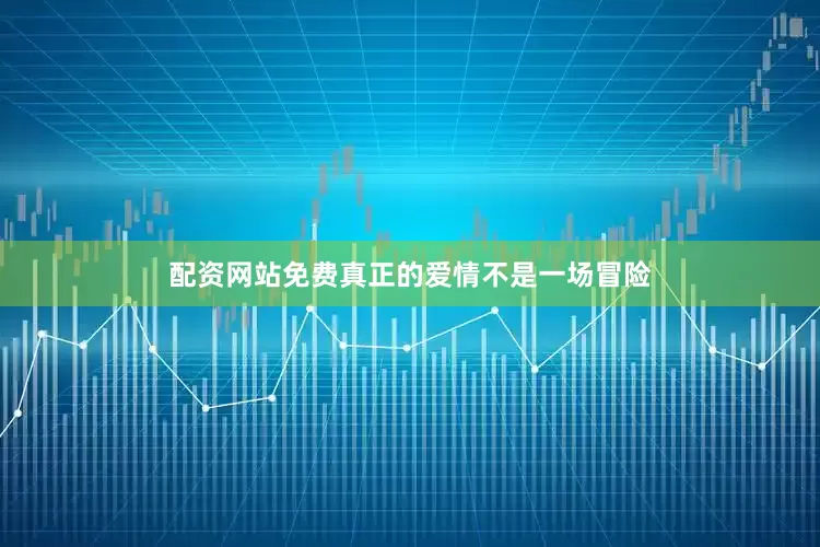 配资网站免费真正的爱情不是一场冒险