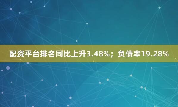 配资平台排名同比上升3.48%；负债率19.28%