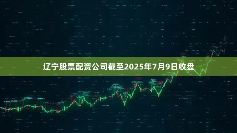 辽宁股票配资公司截至2025年7月9日收盘