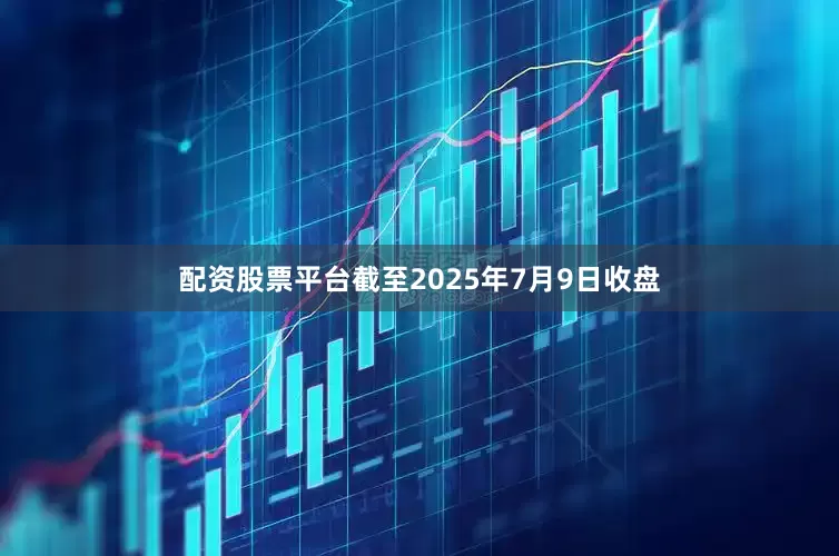 配资股票平台截至2025年7月9日收盘