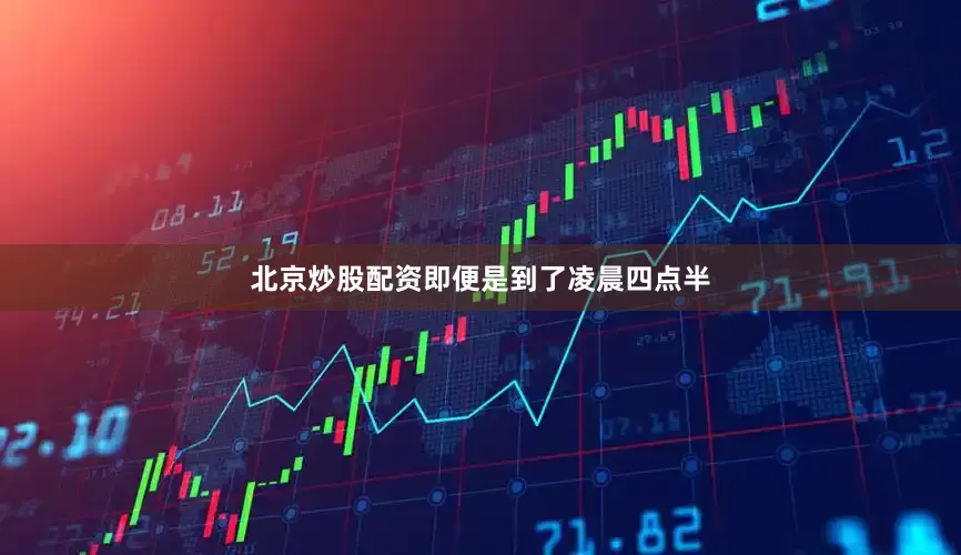 北京炒股配资即便是到了凌晨四点半