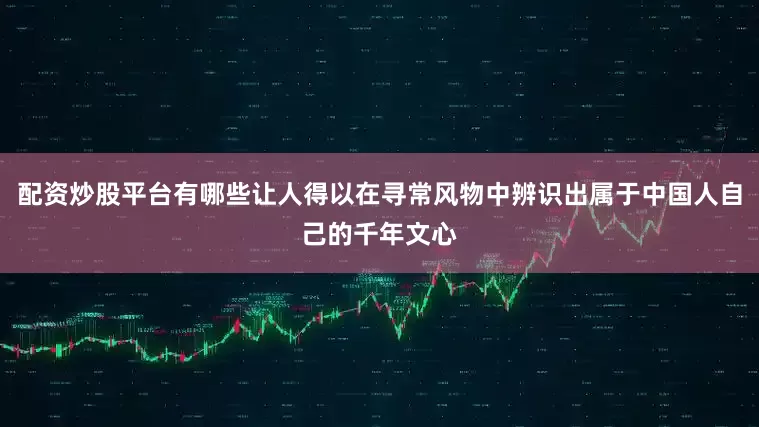 配资炒股平台有哪些让人得以在寻常风物中辨识出属于中国人自己的千年文心