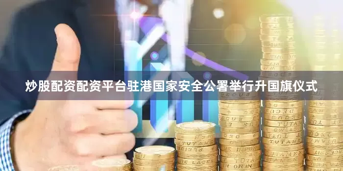 炒股配资配资平台驻港国家安全公署举行升国旗仪式