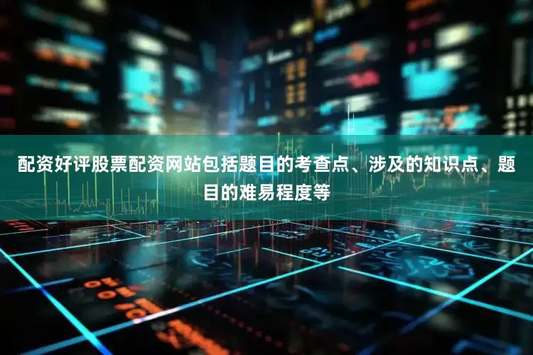 配资好评股票配资网站包括题目的考查点、涉及的知识点、题目的难易程度等