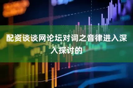 配资谈谈网论坛对词之音律进入深入探讨的