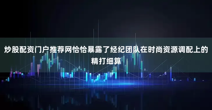炒股配资门户推荐网恰恰暴露了经纪团队在时尚资源调配上的精打细算