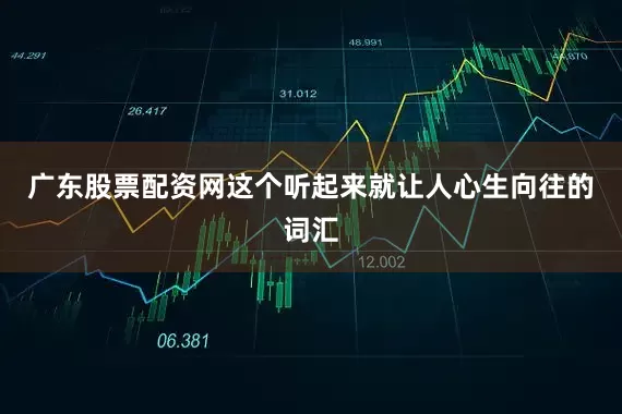 广东股票配资网这个听起来就让人心生向往的词汇
