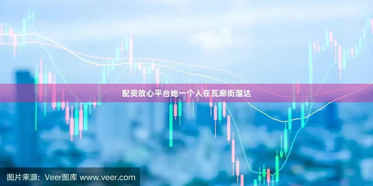 配资放心平台她一个人在瓦廊街溜达
