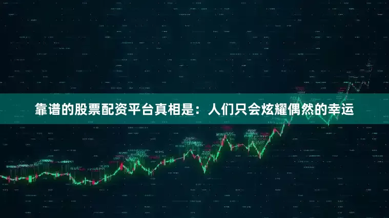靠谱的股票配资平台真相是：人们只会炫耀偶然的幸运