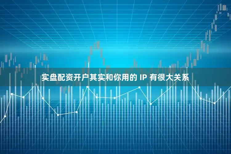 实盘配资开户其实和你用的 IP 有很大关系