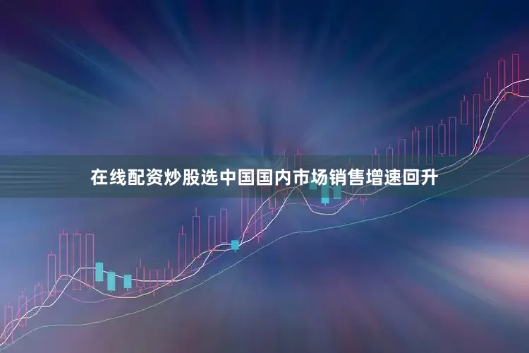 在线配资炒股选中国国内市场销售增速回升