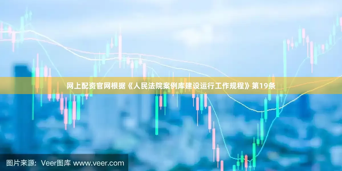 网上配资官网根据《人民法院案例库建设运行工作规程》第19条