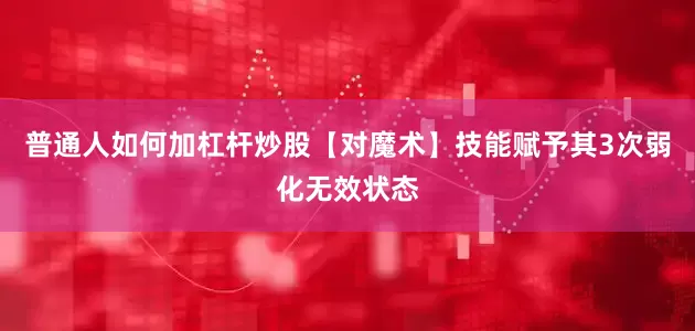 普通人如何加杠杆炒股【对魔术】技能赋予其3次弱化无效状态