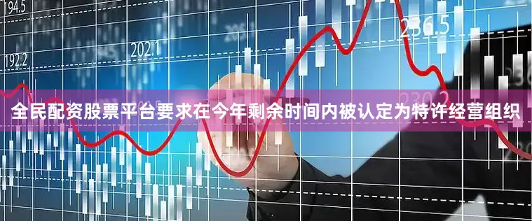 全民配资股票平台要求在今年剩余时间内被认定为特许经营组织