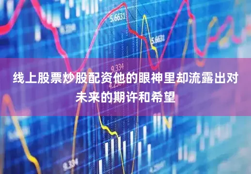 线上股票炒股配资他的眼神里却流露出对未来的期许和希望