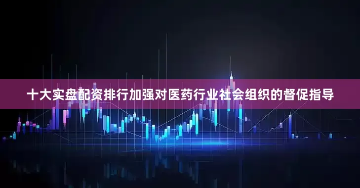 十大实盘配资排行加强对医药行业社会组织的督促指导