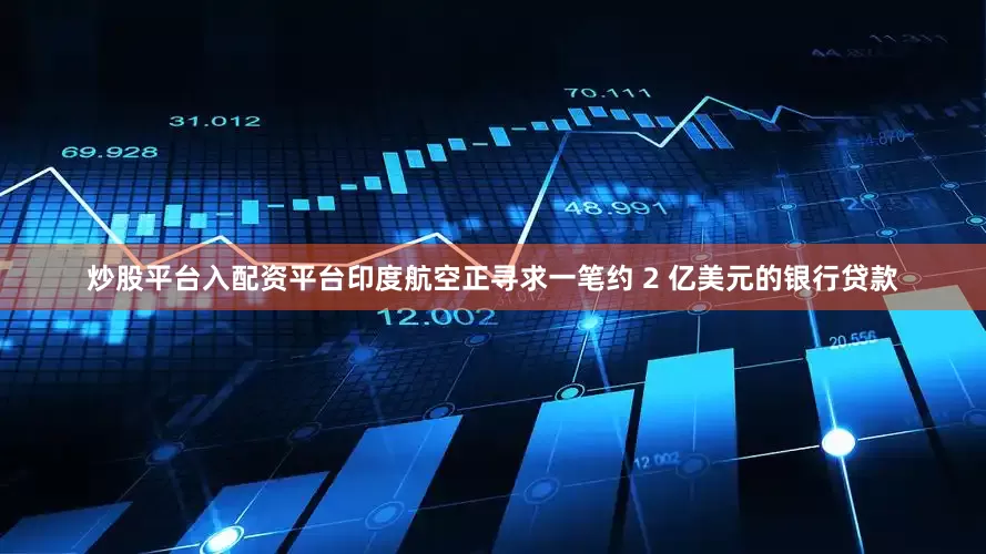 炒股平台入配资平台印度航空正寻求一笔约 2 亿美元的银行贷款
