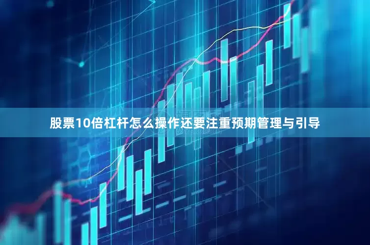 股票10倍杠杆怎么操作还要注重预期管理与引导