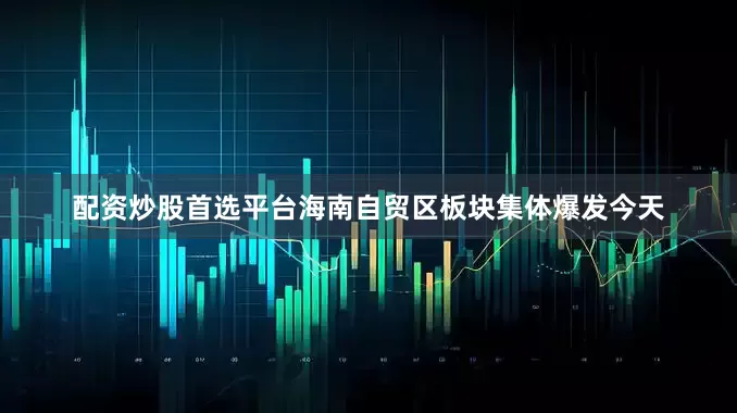 配资炒股首选平台海南自贸区板块集体爆发今天