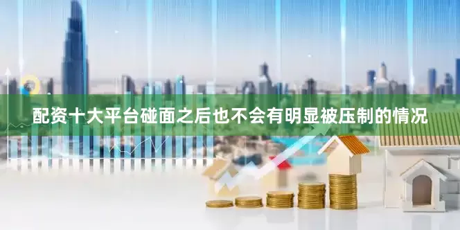 配资十大平台碰面之后也不会有明显被压制的情况