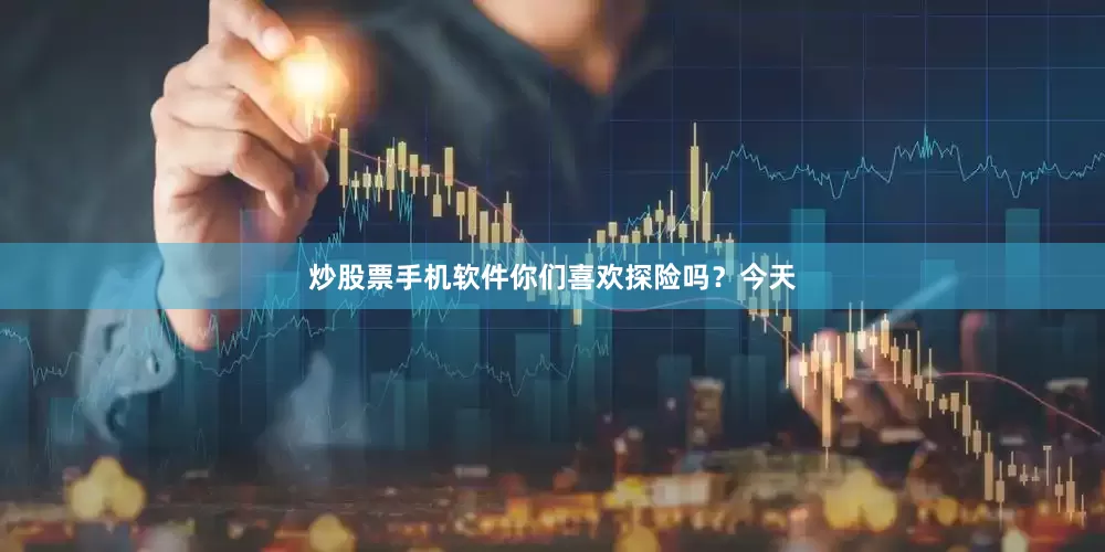炒股票手机软件你们喜欢探险吗？今天