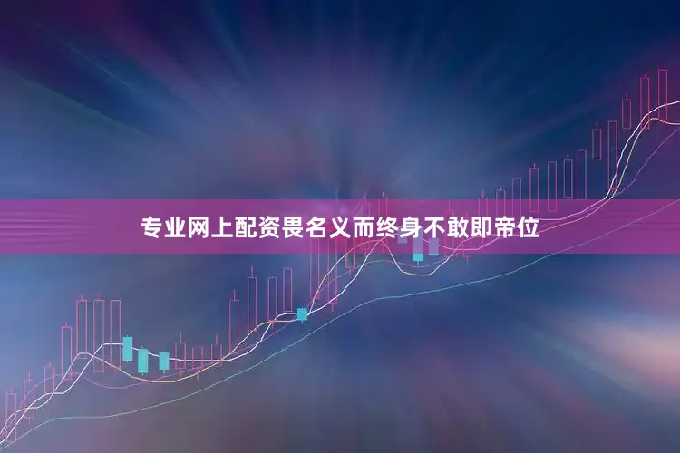 专业网上配资畏名义而终身不敢即帝位