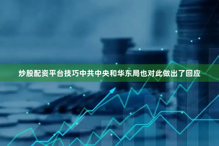 炒股配资平台技巧中共中央和华东局也对此做出了回应