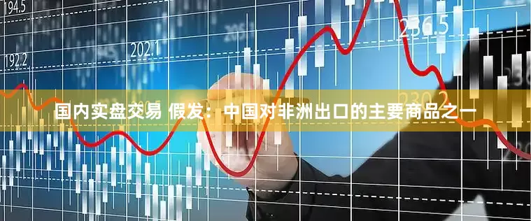 国内实盘交易 假发：中国对非洲出口的主要商品之一