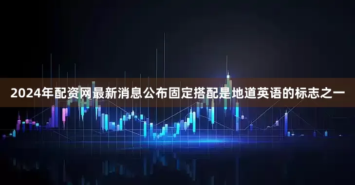 2024年配资网最新消息公布固定搭配是地道英语的标志之一