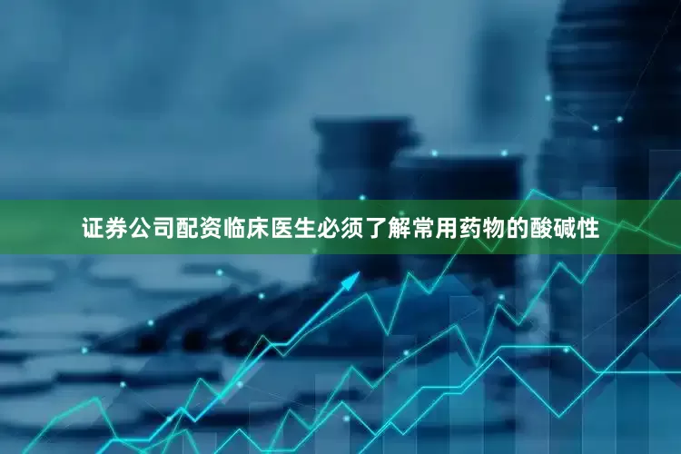 证券公司配资临床医生必须了解常用药物的酸碱性