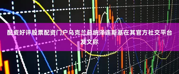 配资好评股票配资门户　　乌克兰总统泽连斯基在其官方社交平台发文称