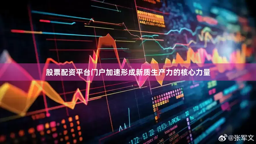 股票配资平台门户加速形成新质生产力的核心力量