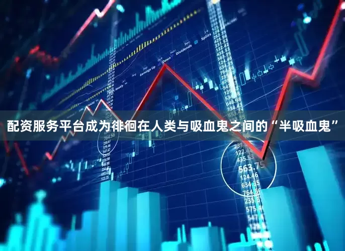 配资服务平台成为徘徊在人类与吸血鬼之间的“半吸血鬼”