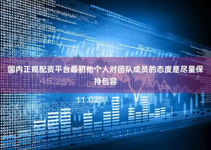 国内正规配资平台最初他个人对团队成员的态度是尽量保持包容