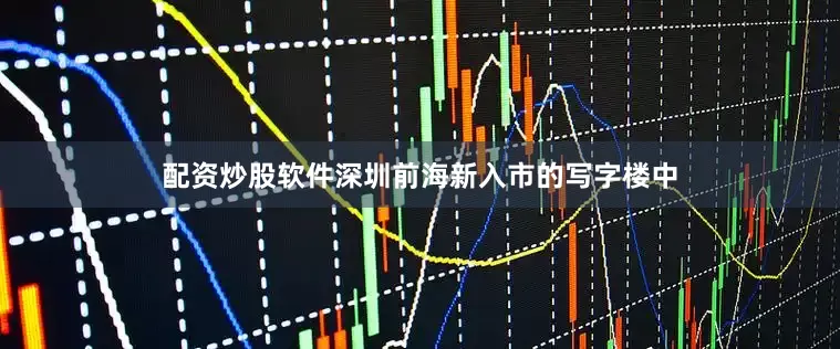 配资炒股软件深圳前海新入市的写字楼中