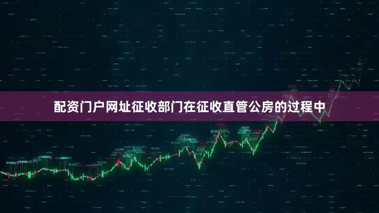 配资门户网址征收部门在征收直管公房的过程中